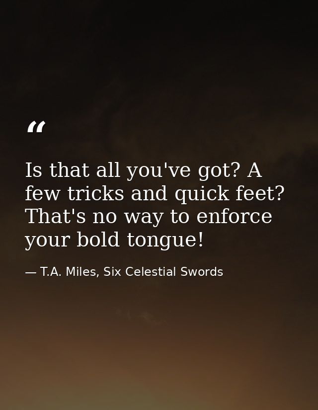 Is that all you've got? A few tricks and quick feet? That's no way to enforce your bold tongue! — T.A. Miles, Six Celestial Swords