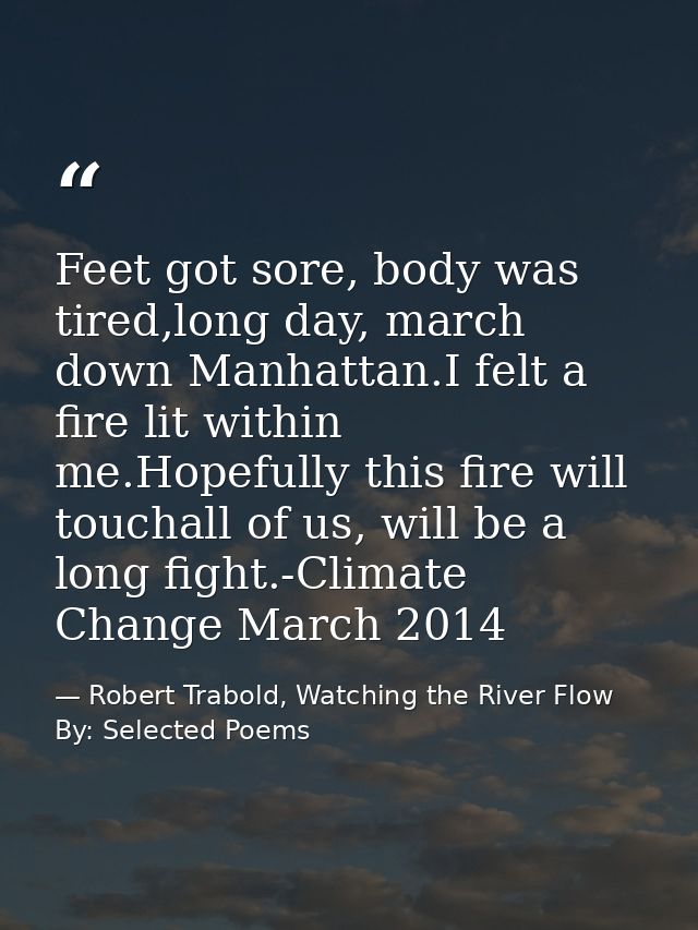 Feet got sore, body was tired,long day, march down Manhattan.I felt a fire lit within me.Hopefully this fire will toucha — Robert Trabold, Watching the River Flow By: Selected Poems