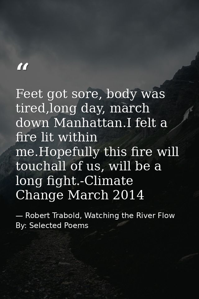 Feet got sore, body was tired,long day, march down Manhattan.I felt a fire lit within me.Hopefully this fire will toucha — Robert Trabold, Watching the River Flow By: Selected Poems