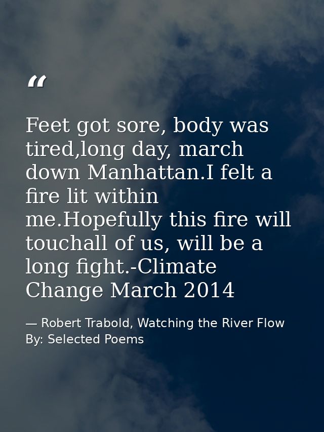 Feet got sore, body was tired,long day, march down Manhattan.I felt a fire lit within me.Hopefully this fire will toucha — Robert Trabold, Watching the River Flow By: Selected Poems