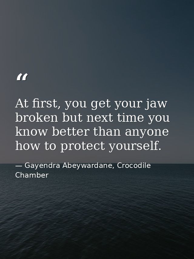 At first, you get your jaw broken but next time you know better than anyone how to protect yourself. — Gayendra Abeywardane, Crocodile Chamber
