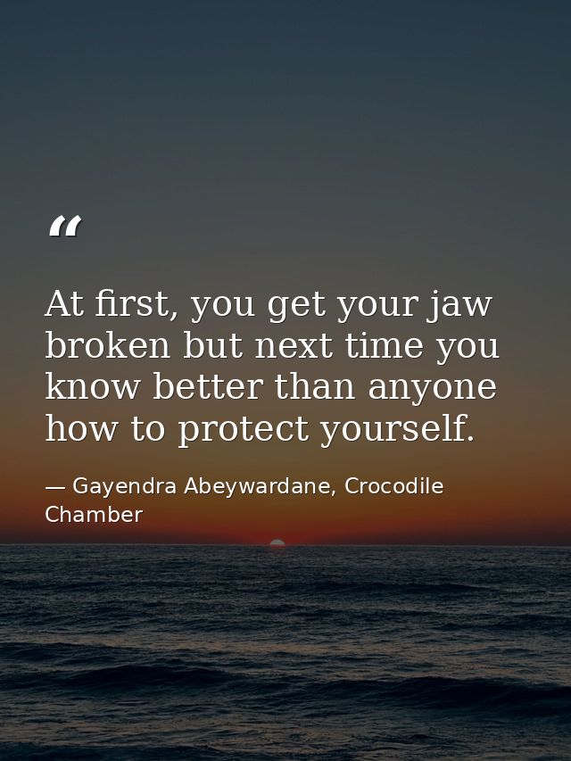 At first, you get your jaw broken but next time you know better than anyone how to protect yourself. — Gayendra Abeywardane, Crocodile Chamber