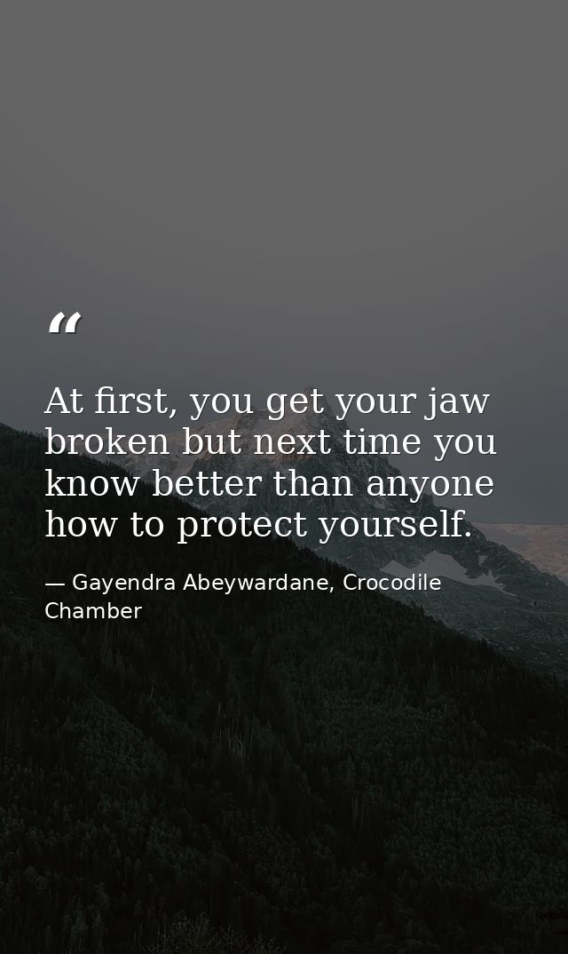 At first, you get your jaw broken but next time you know better than anyone how to protect yourself. — Gayendra Abeywardane, Crocodile Chamber
