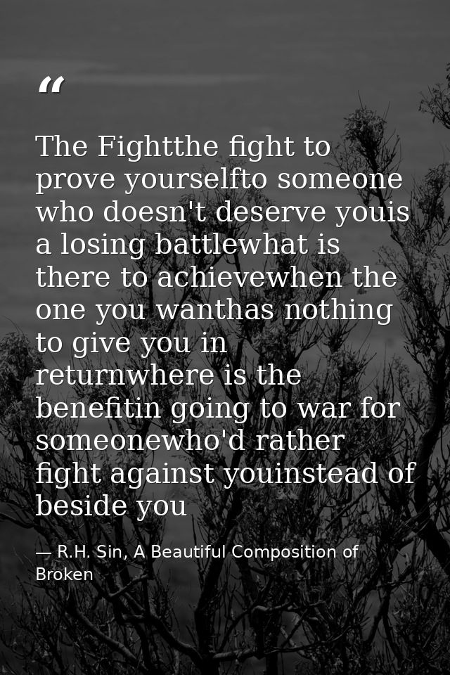 The Fightthe fight to prove yourselfto someone who doesn't deserve youis a losing battlewhat is there to achievewhen the — R.H. Sin, A Beautiful Composition of Broken