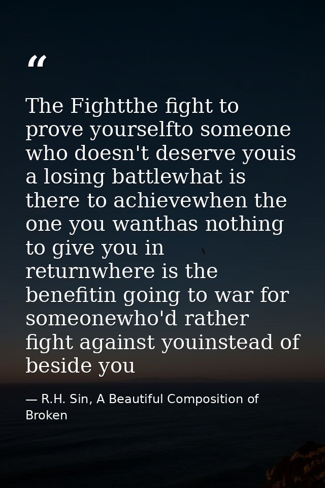 The Fightthe fight to prove yourselfto someone who doesn't deserve youis a losing battlewhat is there to achievewhen the — R.H. Sin, A Beautiful Composition of Broken