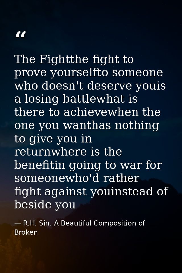 The Fightthe fight to prove yourselfto someone who doesn't deserve youis a losing battlewhat is there to achievewhen the — R.H. Sin, A Beautiful Composition of Broken