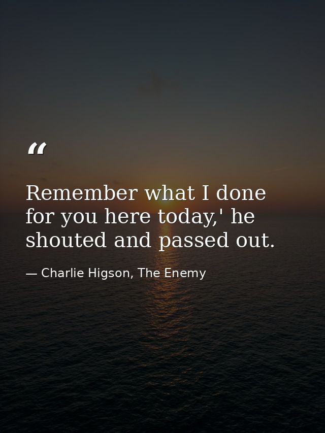 Remember what I done for you here today,' he shouted and passed out. — Charlie Higson, The Enemy