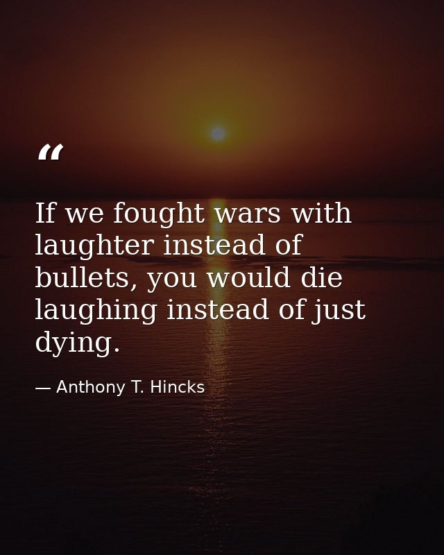 If we fought wars with laughter instead of bullets, you would die laughing instead of just dying. — Anthony T. Hincks