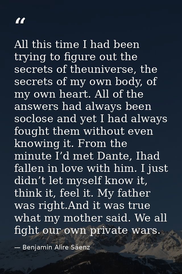 All this time I had been trying to figure out the secrets of theuniverse, the secrets of my own body, of my own heart. A — Benjamin Alire Sáenz