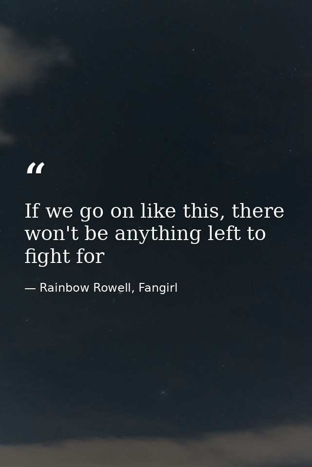 If we go on like this, there won't be anything left to fight for — Rainbow Rowell, Fangirl