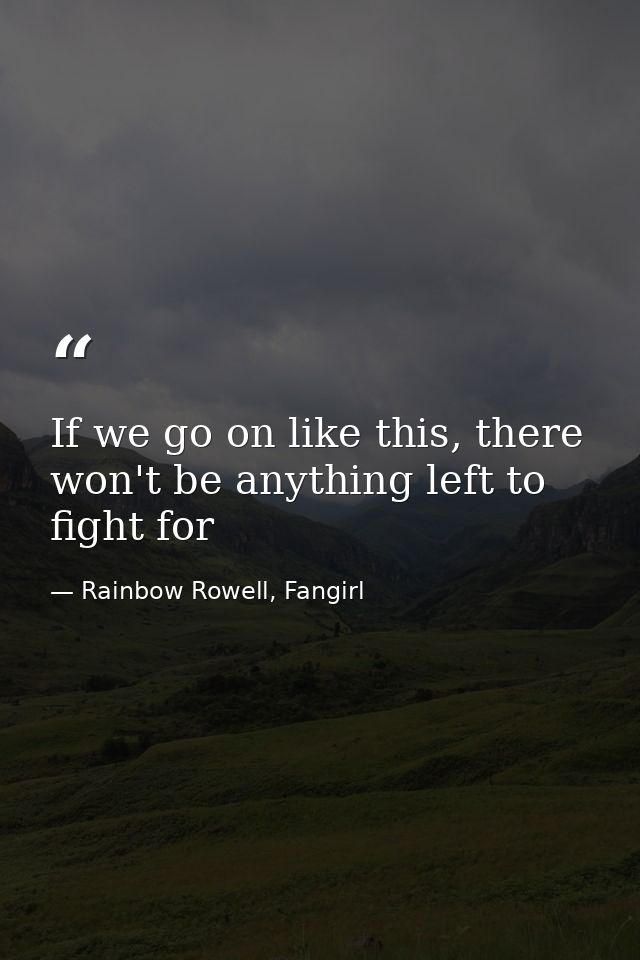 If we go on like this, there won't be anything left to fight for — Rainbow Rowell, Fangirl