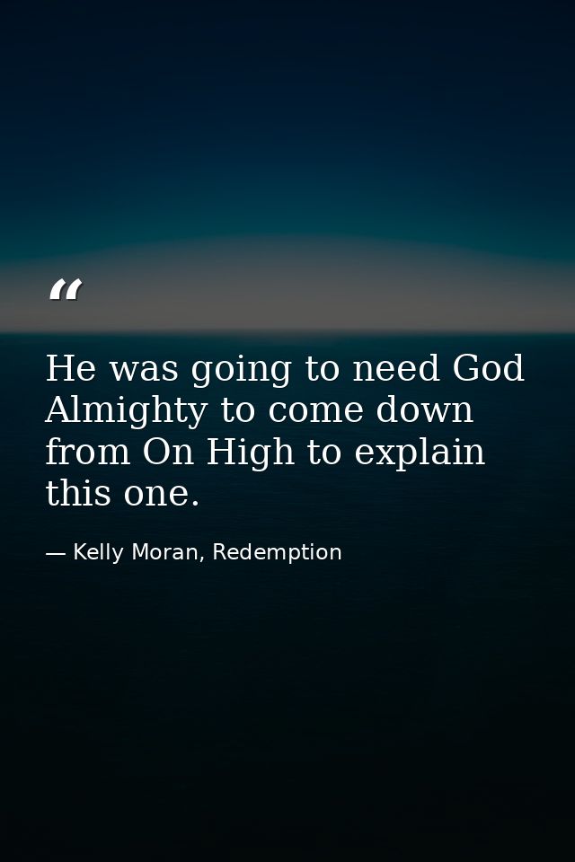 He was going to need God Almighty to come down from On High to explain this one. — Kelly Moran, Redemption