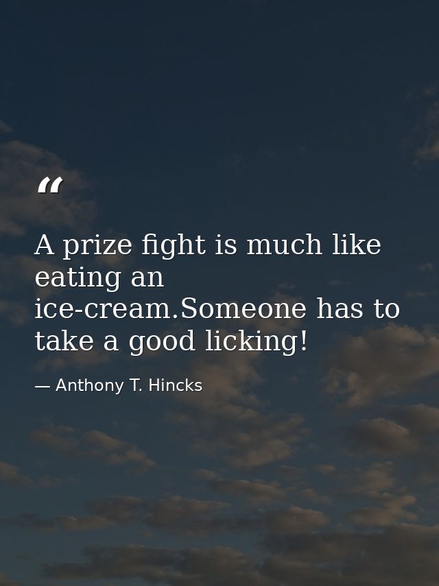 A prize fight is much like eating an ice-cream.Someone has to take a good licking! — Anthony T. Hincks