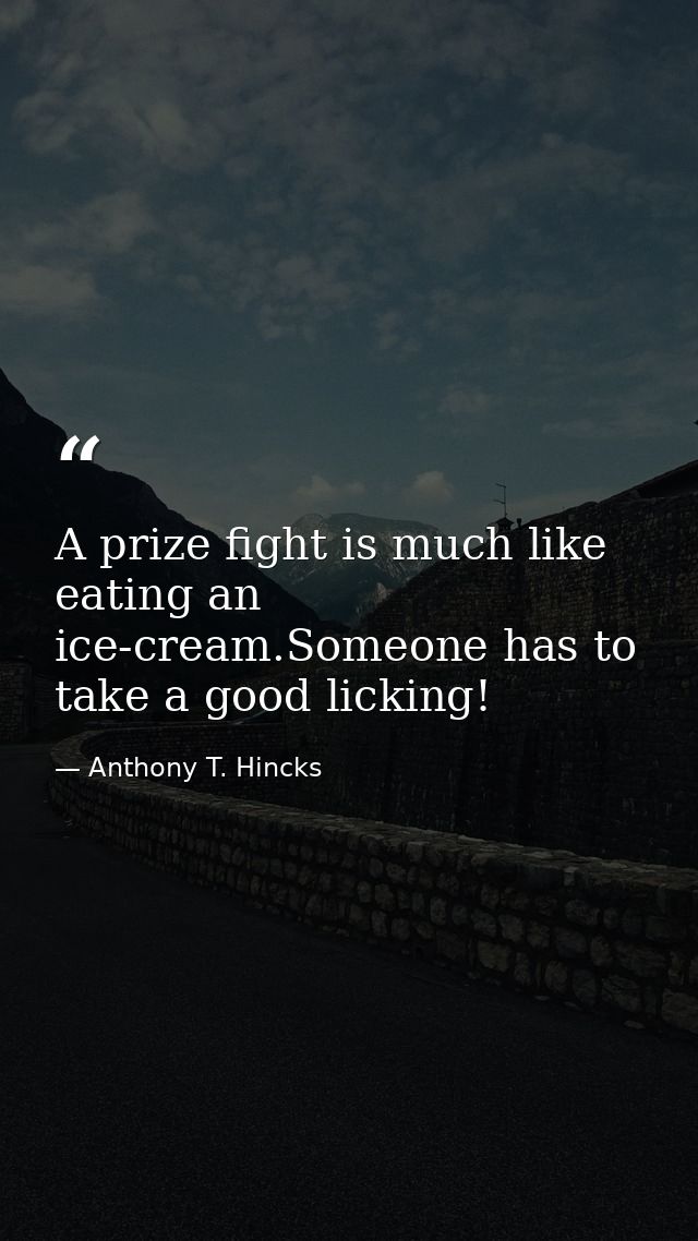 A prize fight is much like eating an ice-cream.Someone has to take a good licking! — Anthony T. Hincks
