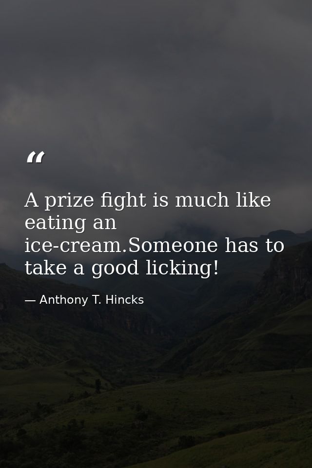A prize fight is much like eating an ice-cream.Someone has to take a good licking! — Anthony T. Hincks