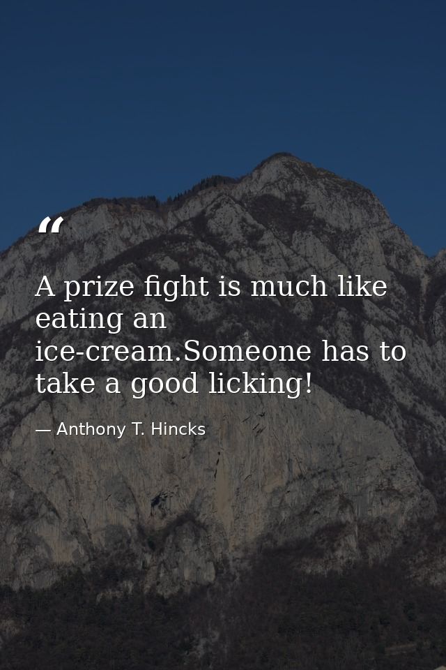 A prize fight is much like eating an ice-cream.Someone has to take a good licking! — Anthony T. Hincks