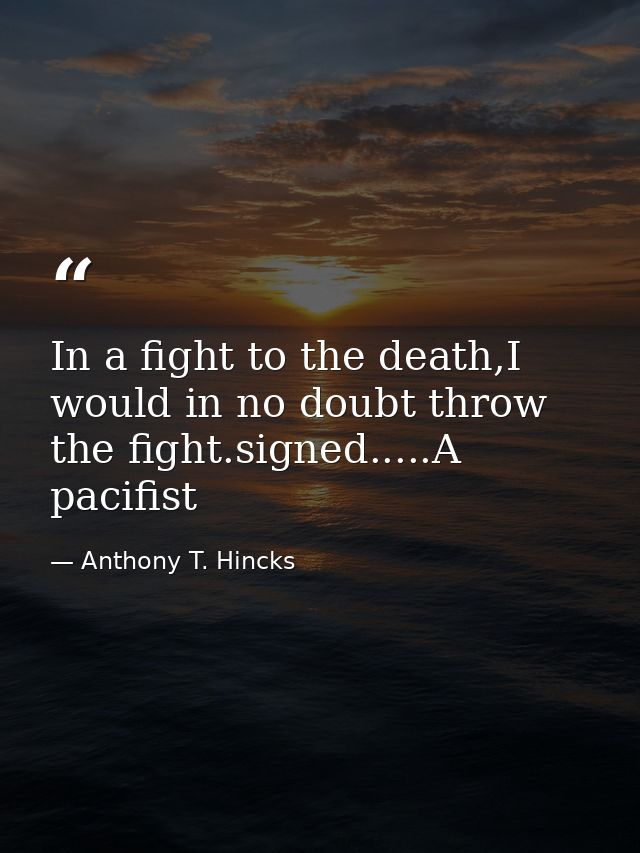 In a fight to the death,I would in no doubt throw the fight.signed.....A pacifist — Anthony T. Hincks