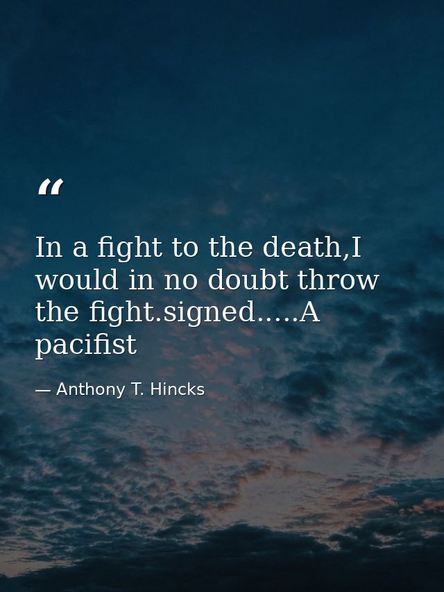 In a fight to the death,I would in no doubt throw the fight.signed.....A pacifist — Anthony T. Hincks
