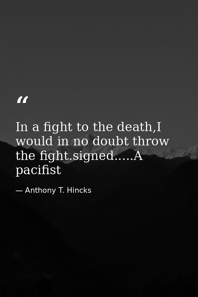 In a fight to the death,I would in no doubt throw the fight.signed.....A pacifist — Anthony T. Hincks