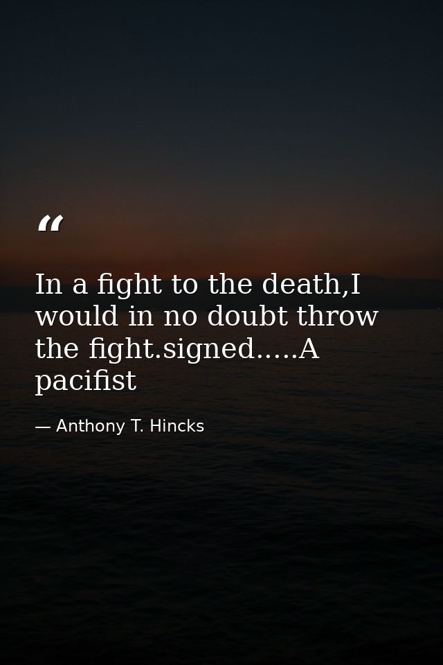 In a fight to the death,I would in no doubt throw the fight.signed.....A pacifist — Anthony T. Hincks