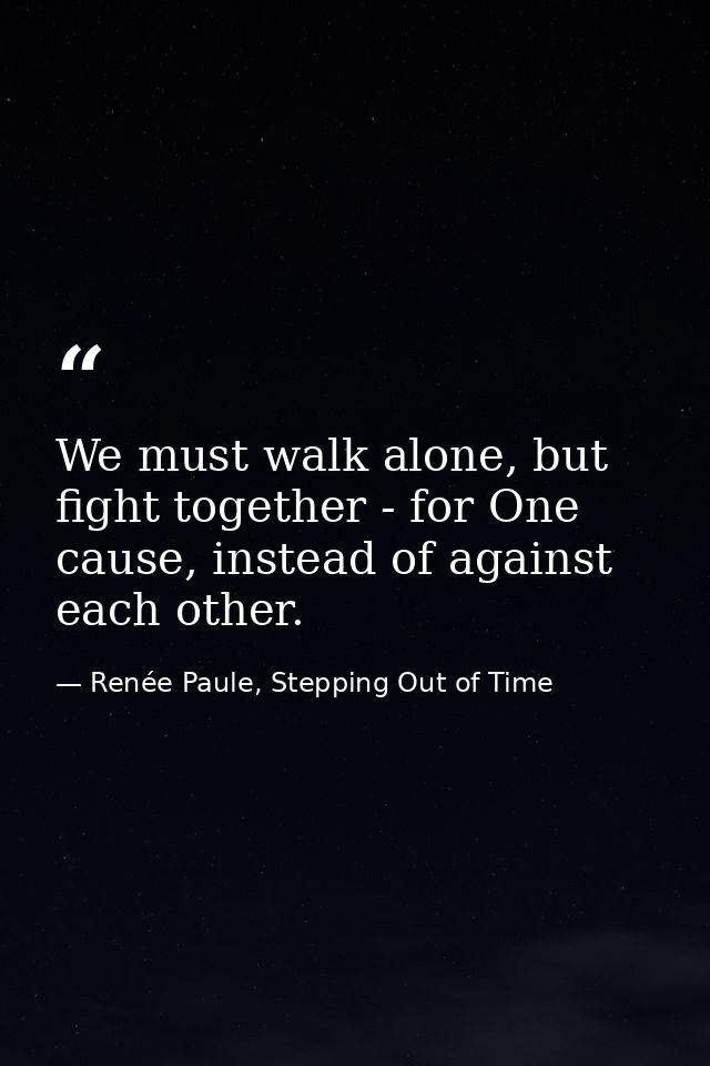We must walk alone, but fight together - for One cause, instead of against each other. — Renée Paule, Stepping Out of Time