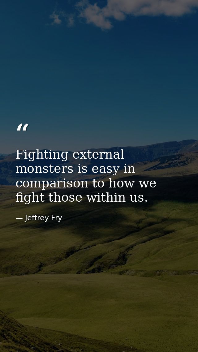 Fighting external monsters is easy in comparison to how we fight those within us. — Jeffrey Fry