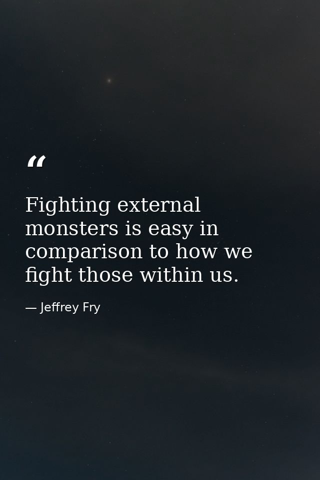 Fighting external monsters is easy in comparison to how we fight those within us. — Jeffrey Fry