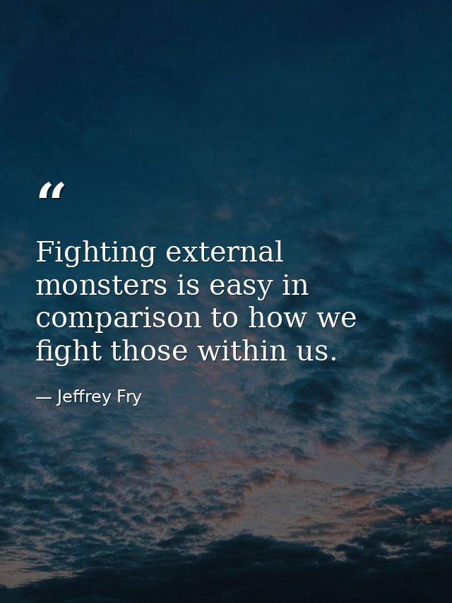 Fighting external monsters is easy in comparison to how we fight those within us. — Jeffrey Fry