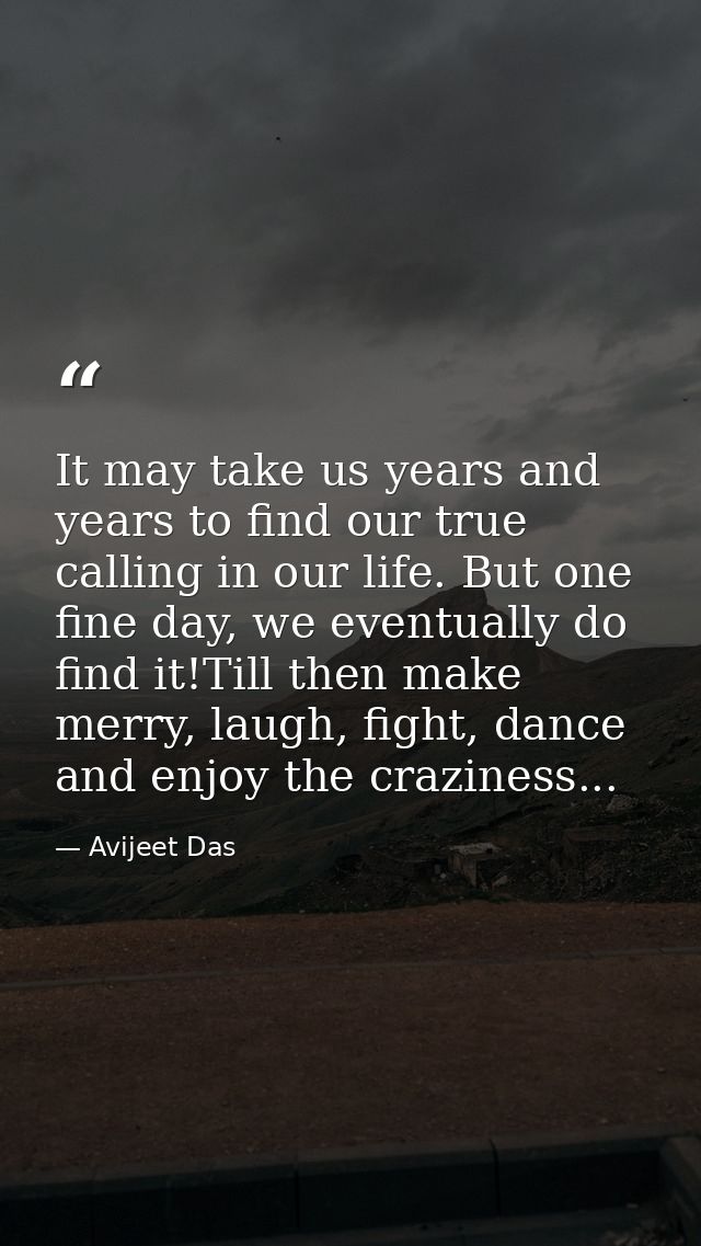 It may take us years and years to find our true calling in our life. But one fine day, we eventually do find it!Till the — Avijeet Das