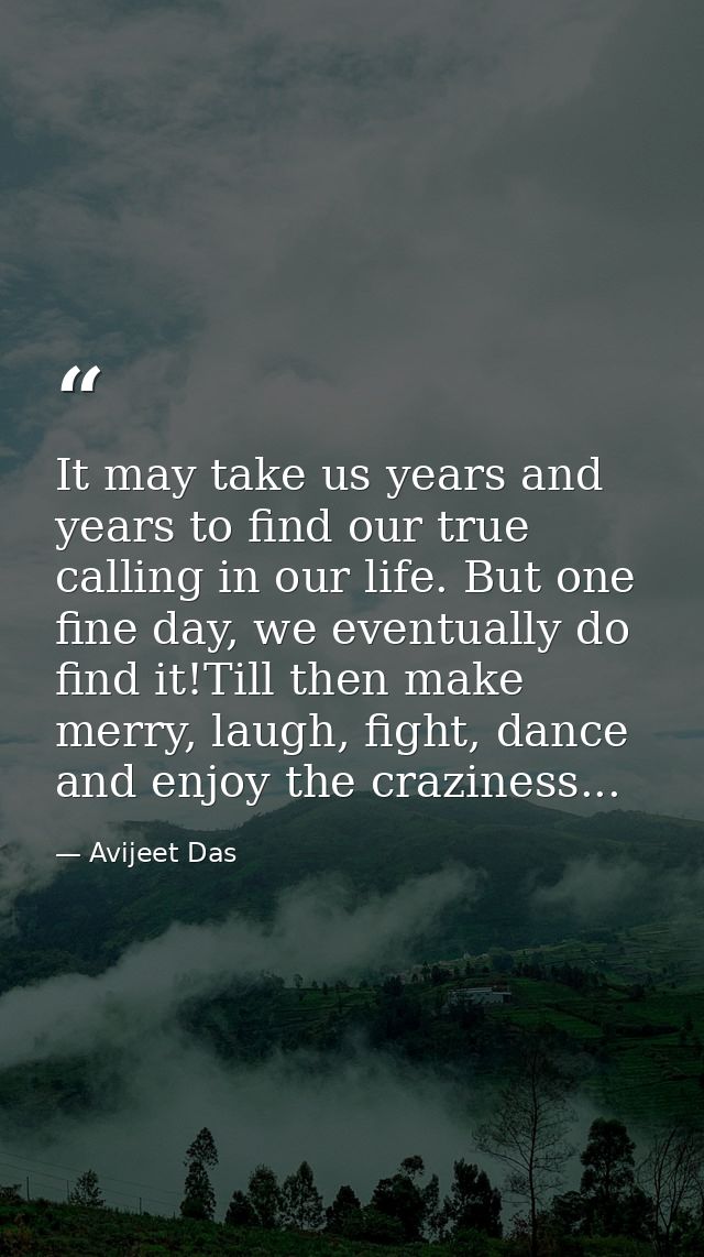 It may take us years and years to find our true calling in our life. But one fine day, we eventually do find it!Till the — Avijeet Das