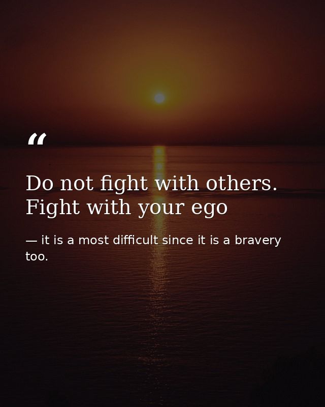 Do not fight with others. Fight with your ego — it is a most difficult since it is a bravery too.