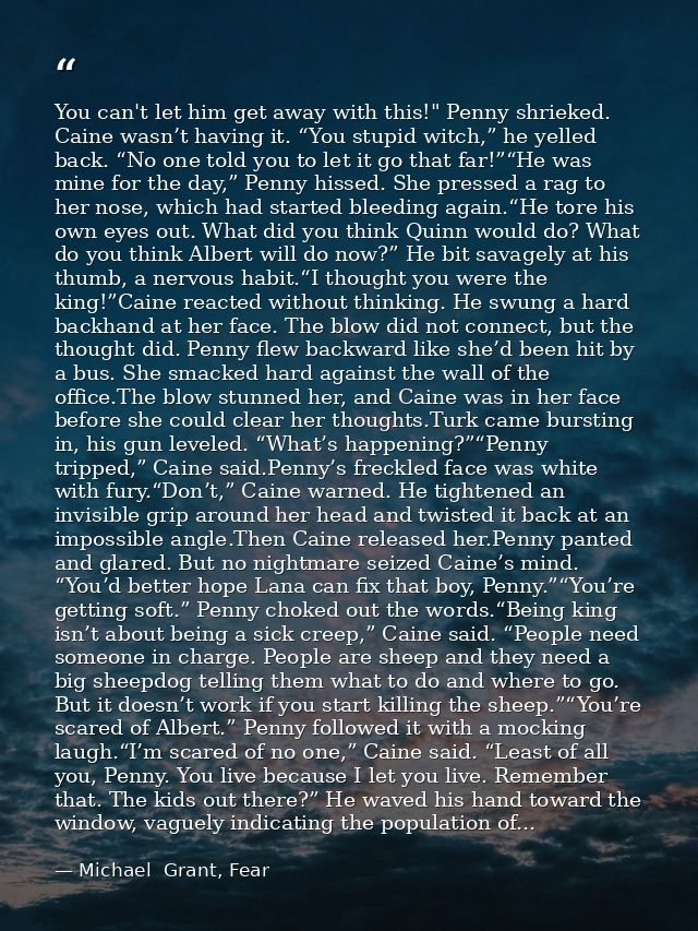 You can't let him get away with this!" Penny shrieked. Caine wasn’t having it. “You stupid witch,” he yelled back. “No o — Michael  Grant, Fear