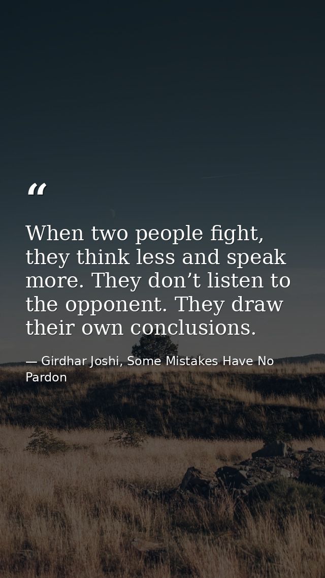 When two people fight, they think less and speak more. They don’t listen to the opponent. They draw their own conclusion — Girdhar Joshi, Some Mistakes Have No Pardon