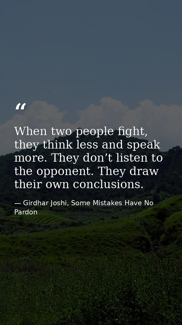 When two people fight, they think less and speak more. They don’t listen to the opponent. They draw their own conclusion — Girdhar Joshi, Some Mistakes Have No Pardon