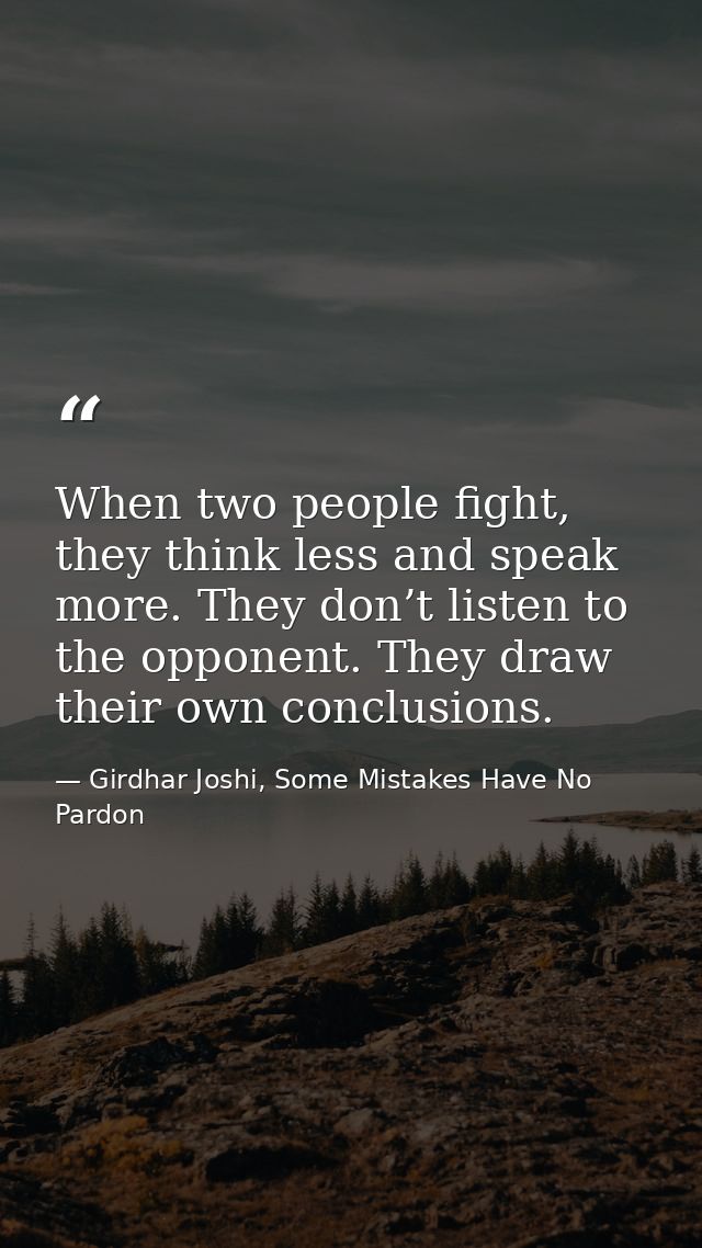 When two people fight, they think less and speak more. They don’t listen to the opponent. They draw their own conclusion — Girdhar Joshi, Some Mistakes Have No Pardon