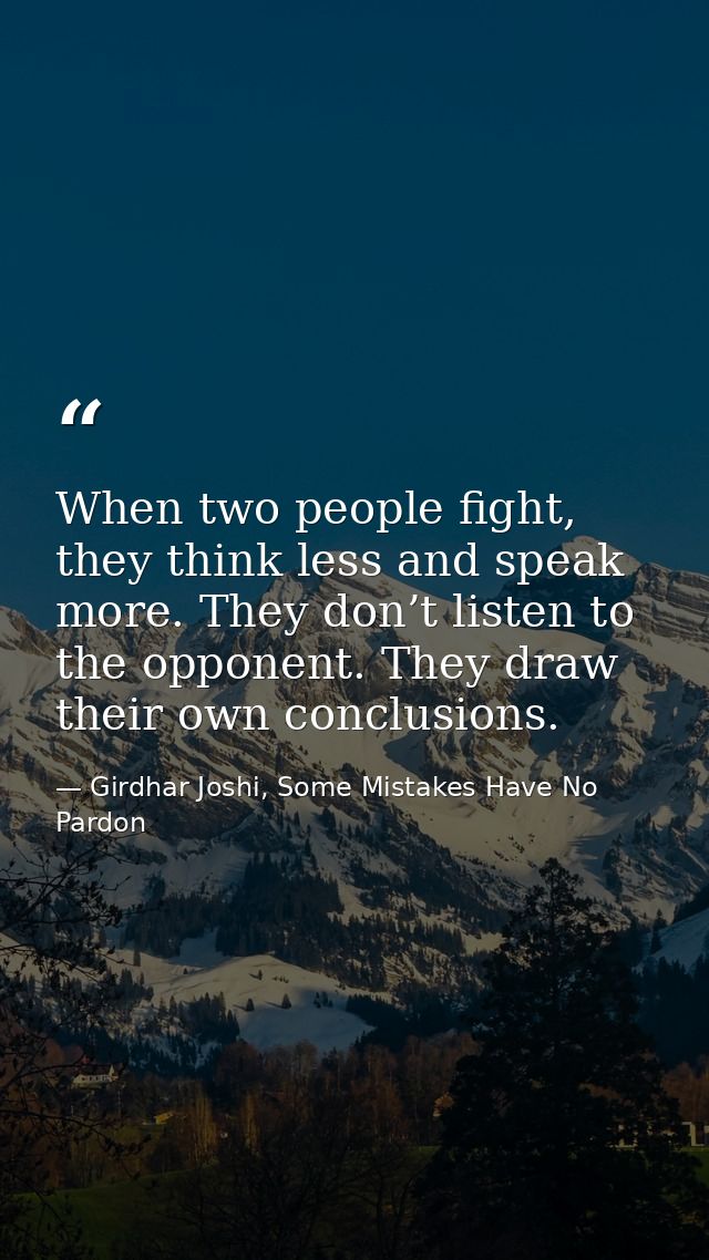 When two people fight, they think less and speak more. They don’t listen to the opponent. They draw their own conclusion — Girdhar Joshi, Some Mistakes Have No Pardon