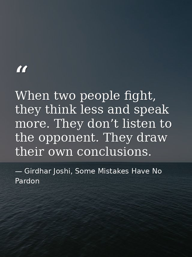 When two people fight, they think less and speak more. They don’t listen to the opponent. They draw their own conclusion — Girdhar Joshi, Some Mistakes Have No Pardon