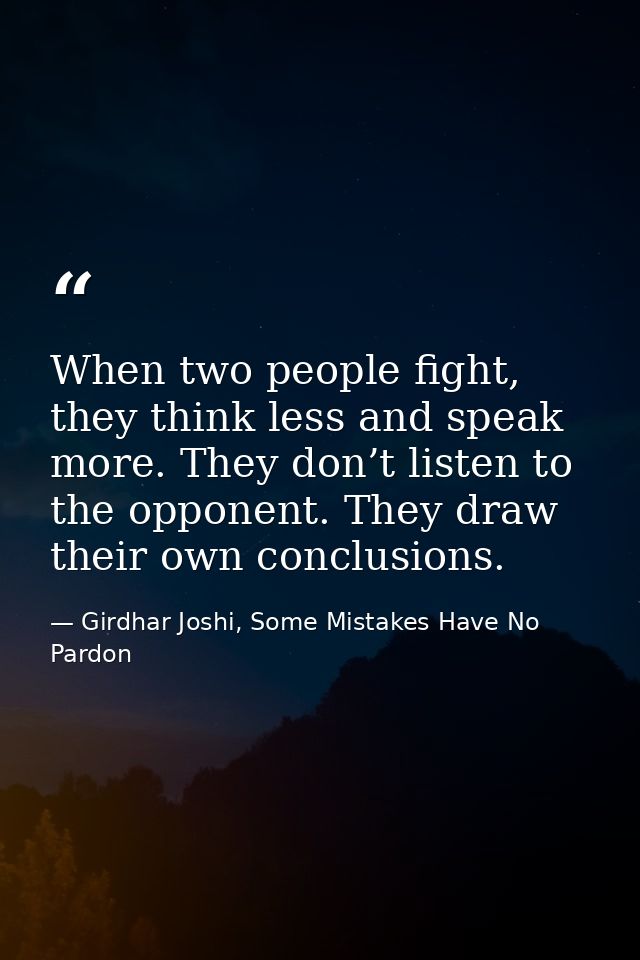 When two people fight, they think less and speak more. They don’t listen to the opponent. They draw their own conclusion — Girdhar Joshi, Some Mistakes Have No Pardon