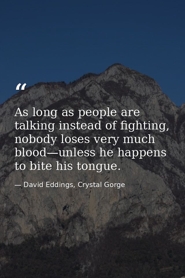 As long as people are talking instead of fighting, nobody loses very much blood—unless he happens to bite his tongue. — David Eddings, Crystal Gorge