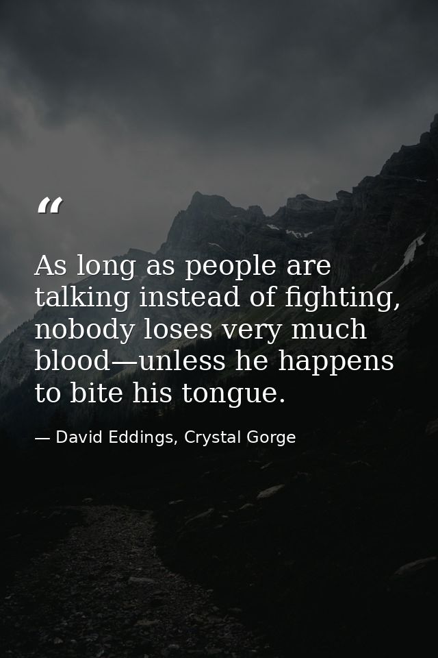 As long as people are talking instead of fighting, nobody loses very much blood—unless he happens to bite his tongue. — David Eddings, Crystal Gorge