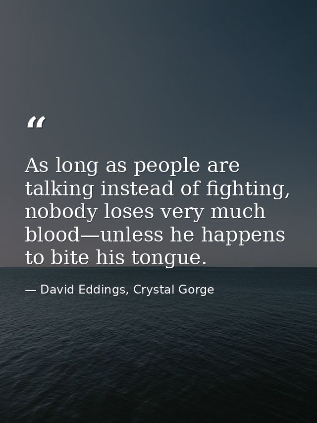 As long as people are talking instead of fighting, nobody loses very much blood—unless he happens to bite his tongue. — David Eddings, Crystal Gorge