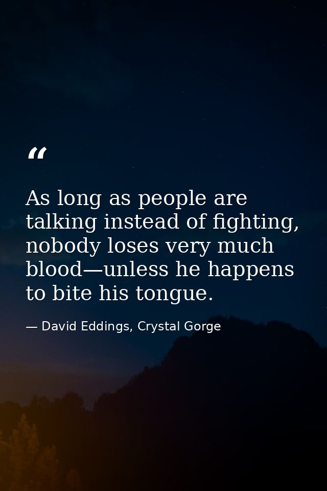 As long as people are talking instead of fighting, nobody loses very much blood—unless he happens to bite his tongue. — David Eddings, Crystal Gorge