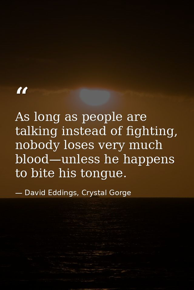 As long as people are talking instead of fighting, nobody loses very much blood—unless he happens to bite his tongue. — David Eddings, Crystal Gorge
