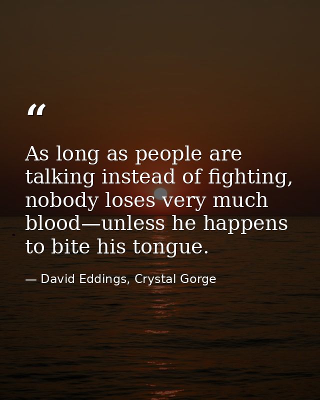 As long as people are talking instead of fighting, nobody loses very much blood—unless he happens to bite his tongue. — David Eddings, Crystal Gorge