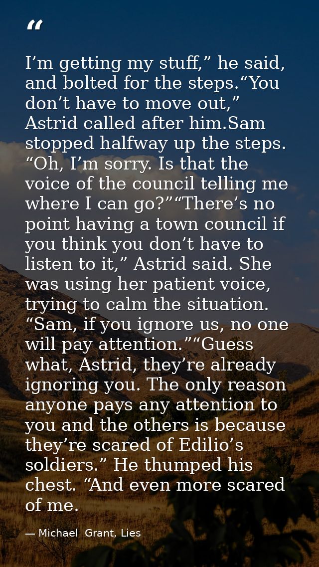 I’m getting my stuff,” he said, and bolted for the steps.“You don’t have to move out,” Astrid called after him.Sam stopp — Michael  Grant, Lies