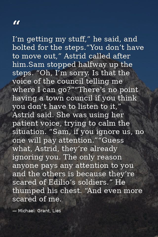 I’m getting my stuff,” he said, and bolted for the steps.“You don’t have to move out,” Astrid called after him.Sam stopp — Michael  Grant, Lies