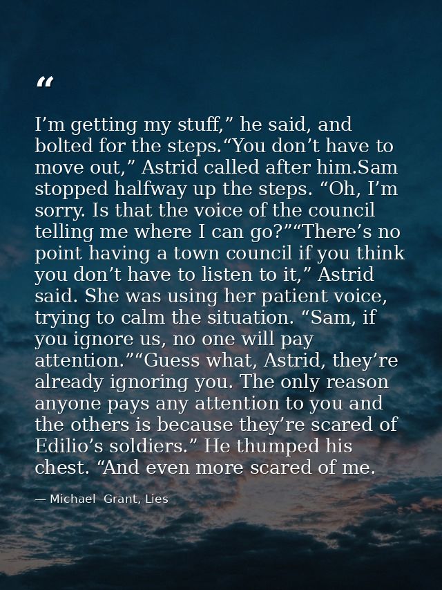 I’m getting my stuff,” he said, and bolted for the steps.“You don’t have to move out,” Astrid called after him.Sam stopp — Michael  Grant, Lies