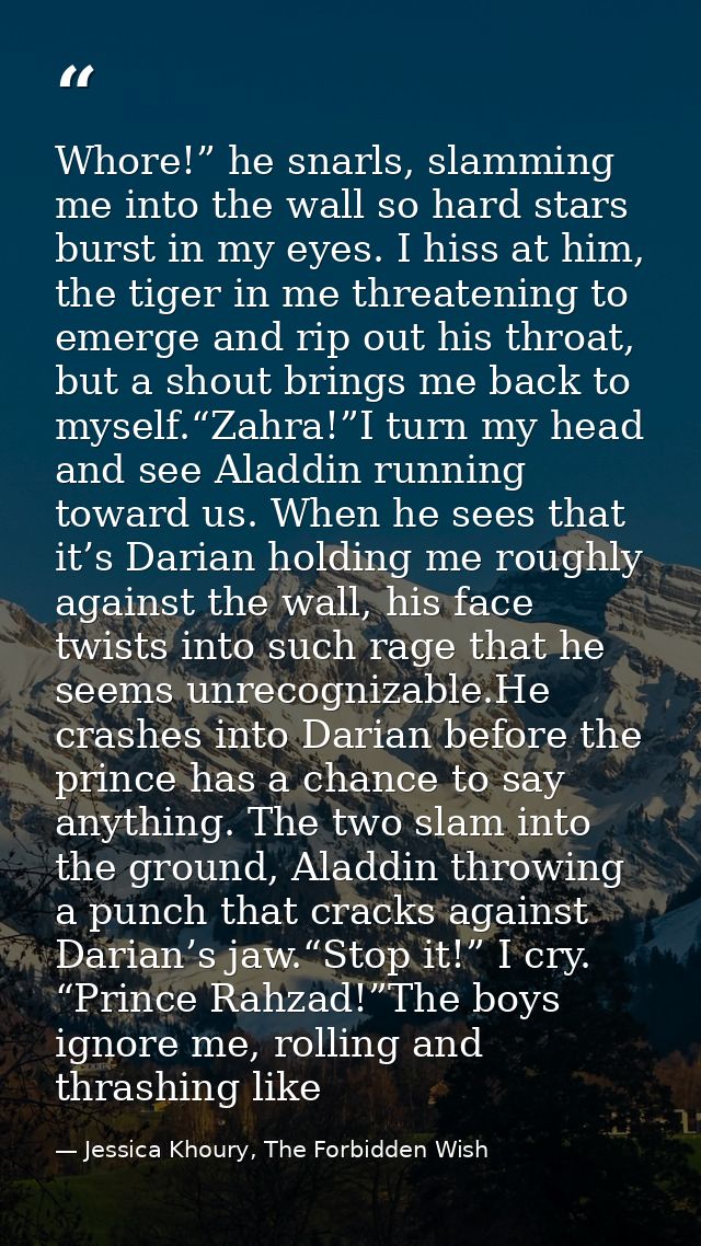 Whore!” he snarls, slamming me into the wall so hard stars burst in my eyes. I hiss at him, the tiger in me threatening  — Jessica Khoury, The Forbidden Wish