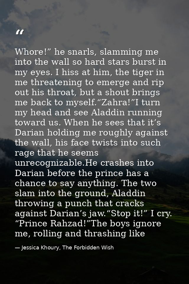 Whore!” he snarls, slamming me into the wall so hard stars burst in my eyes. I hiss at him, the tiger in me threatening  — Jessica Khoury, The Forbidden Wish