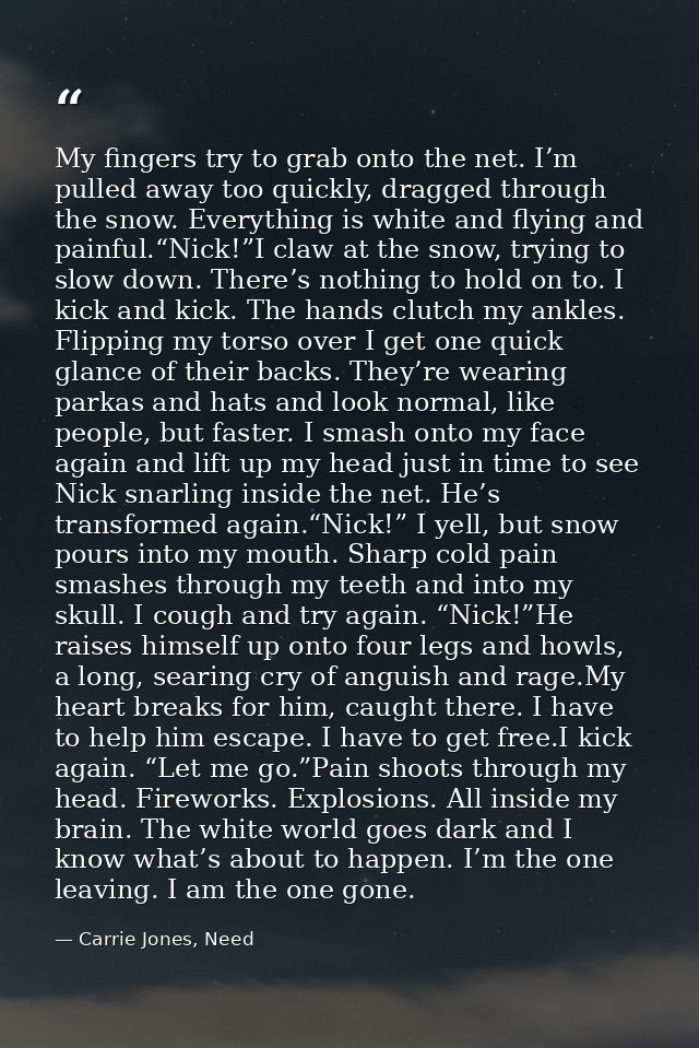 My fingers try to grab onto the net. I’m pulled away too quickly, dragged through the snow. Everything is white and flyi — Carrie Jones, Need